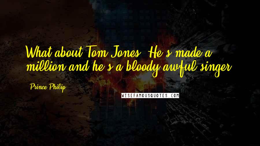 Prince Philip Quotes: What about Tom Jones? He's made a million and he's a bloody awful singer.