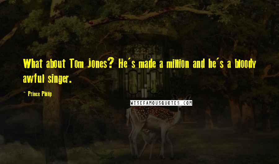 Prince Philip Quotes: What about Tom Jones? He's made a million and he's a bloody awful singer.