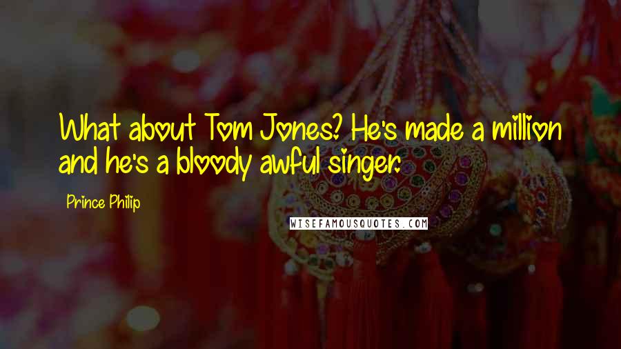 Prince Philip Quotes: What about Tom Jones? He's made a million and he's a bloody awful singer.