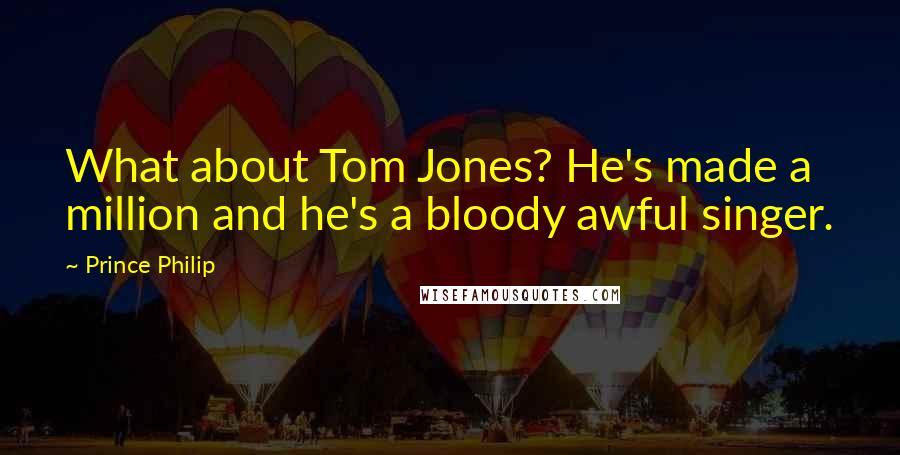 Prince Philip Quotes: What about Tom Jones? He's made a million and he's a bloody awful singer.