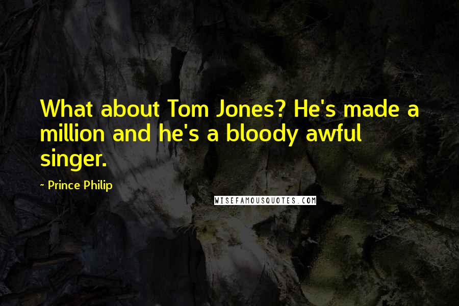 Prince Philip Quotes: What about Tom Jones? He's made a million and he's a bloody awful singer.