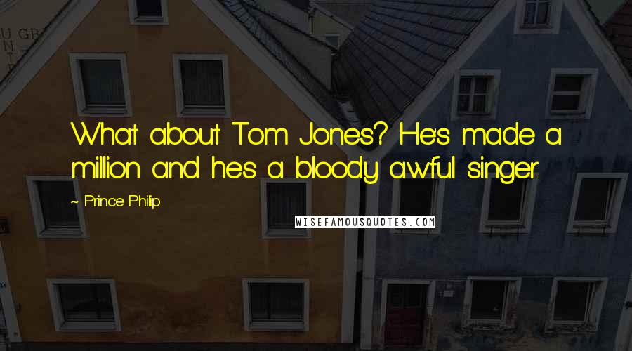 Prince Philip Quotes: What about Tom Jones? He's made a million and he's a bloody awful singer.