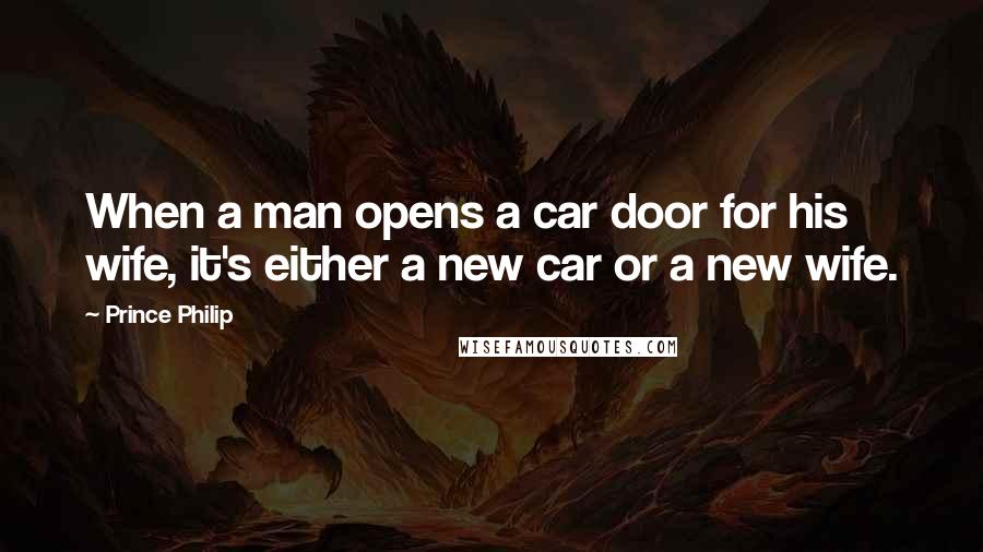 Prince Philip Quotes: When a man opens a car door for his wife, it's either a new car or a new wife.