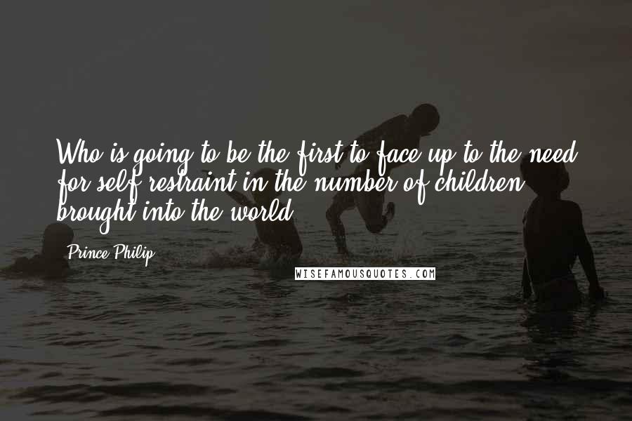 Prince Philip Quotes: Who is going to be the first to face up to the need for self-restraint in the number of children brought into the world?