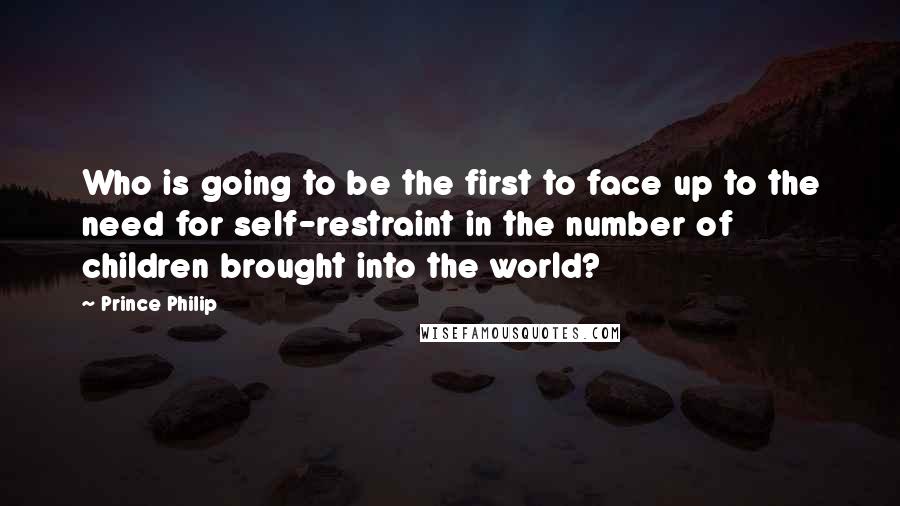 Prince Philip Quotes: Who is going to be the first to face up to the need for self-restraint in the number of children brought into the world?