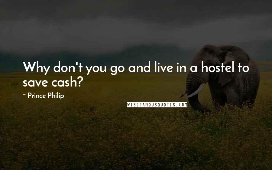 Prince Philip Quotes: Why don't you go and live in a hostel to save cash?
