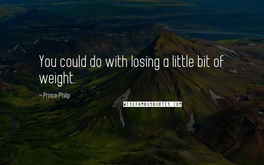 Prince Philip Quotes: You could do with losing a little bit of weight.