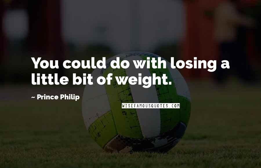 Prince Philip Quotes: You could do with losing a little bit of weight.