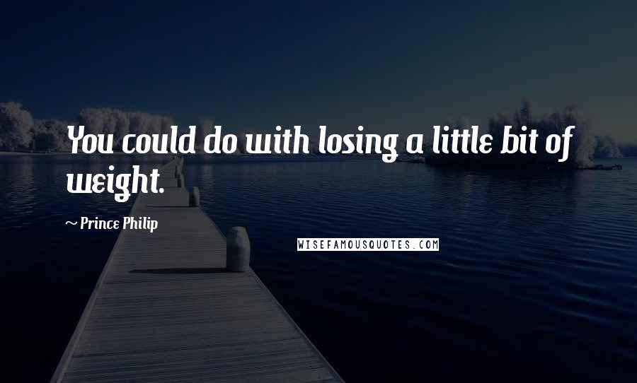 Prince Philip Quotes: You could do with losing a little bit of weight.