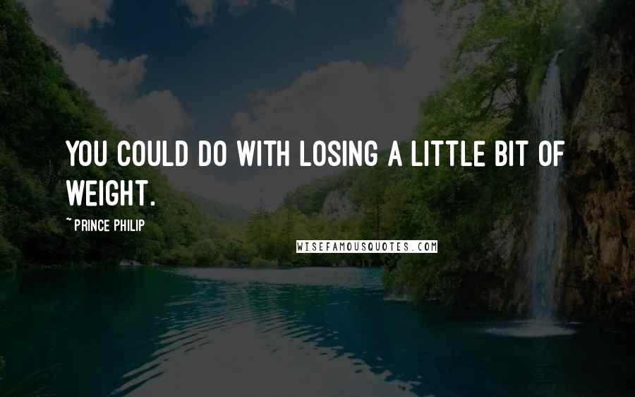 Prince Philip Quotes: You could do with losing a little bit of weight.