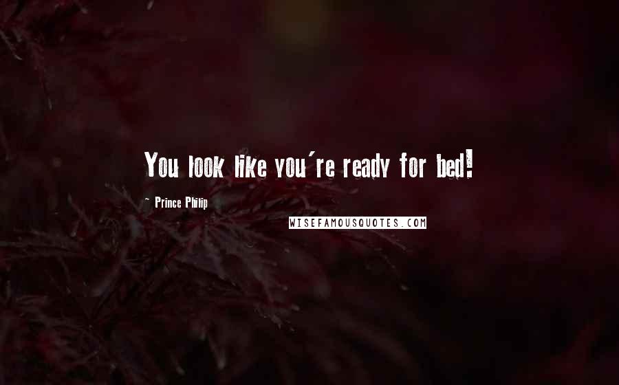 Prince Philip Quotes: You look like you're ready for bed!