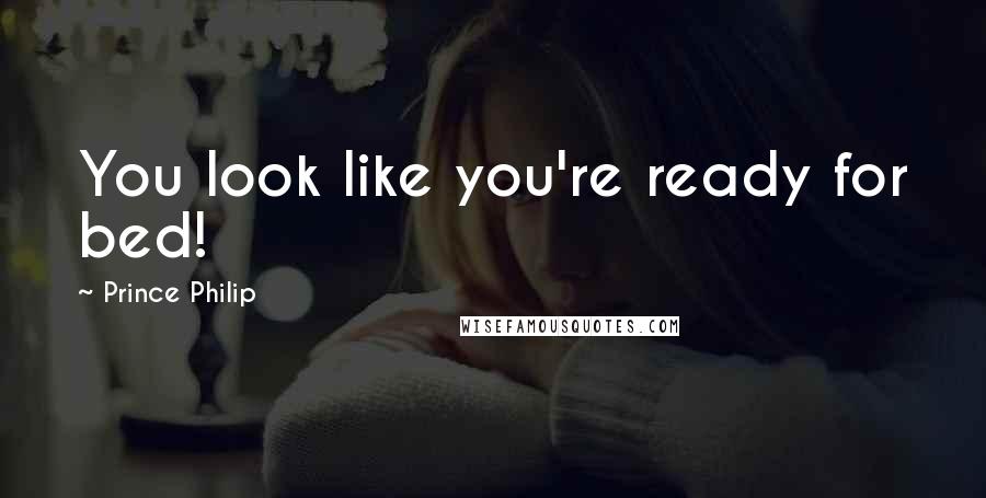 Prince Philip Quotes: You look like you're ready for bed!