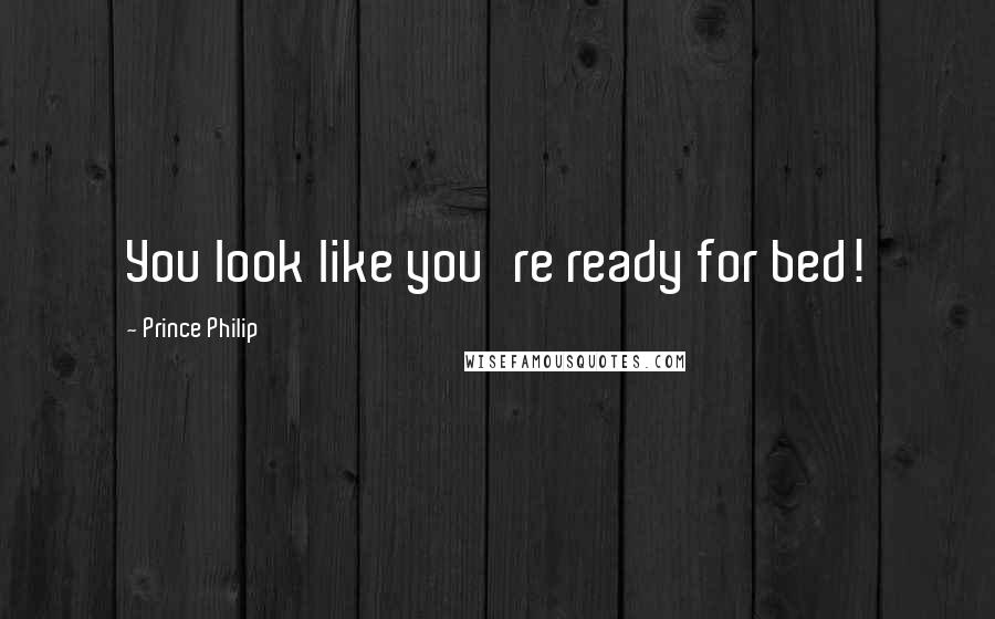 Prince Philip Quotes: You look like you're ready for bed!