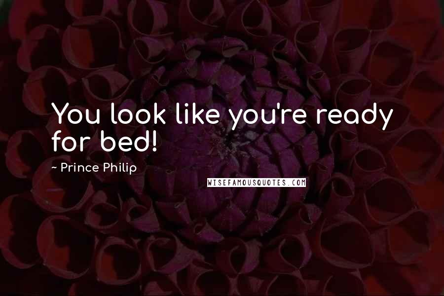 Prince Philip Quotes: You look like you're ready for bed!