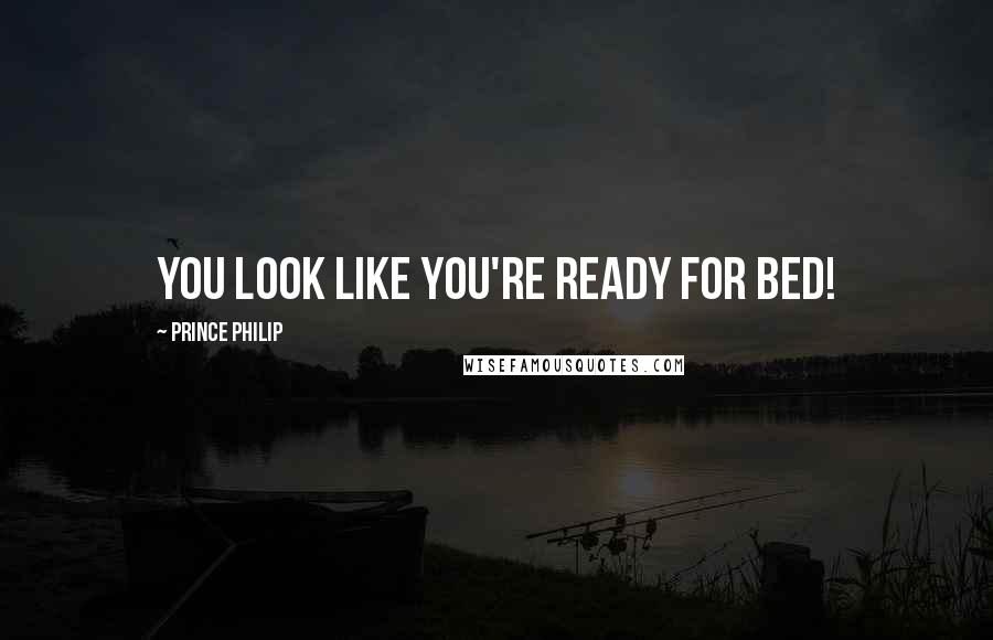 Prince Philip Quotes: You look like you're ready for bed!
