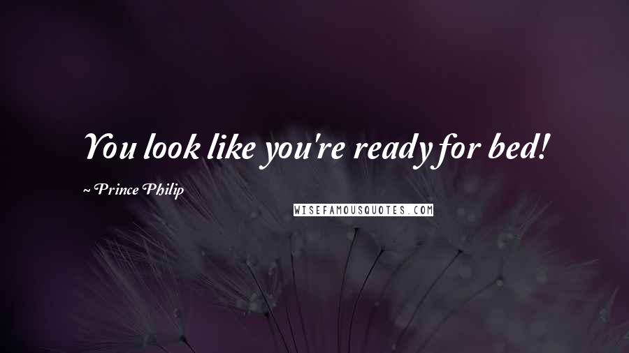 Prince Philip Quotes: You look like you're ready for bed!