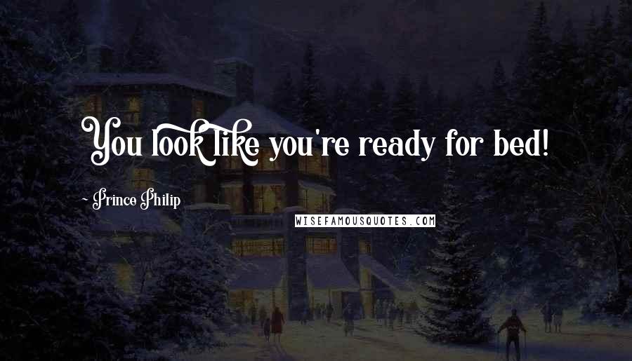 Prince Philip Quotes: You look like you're ready for bed!