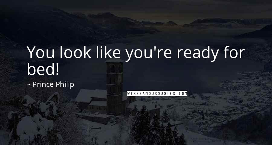 Prince Philip Quotes: You look like you're ready for bed!