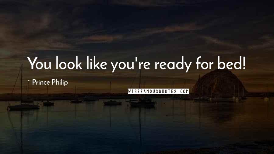 Prince Philip Quotes: You look like you're ready for bed!