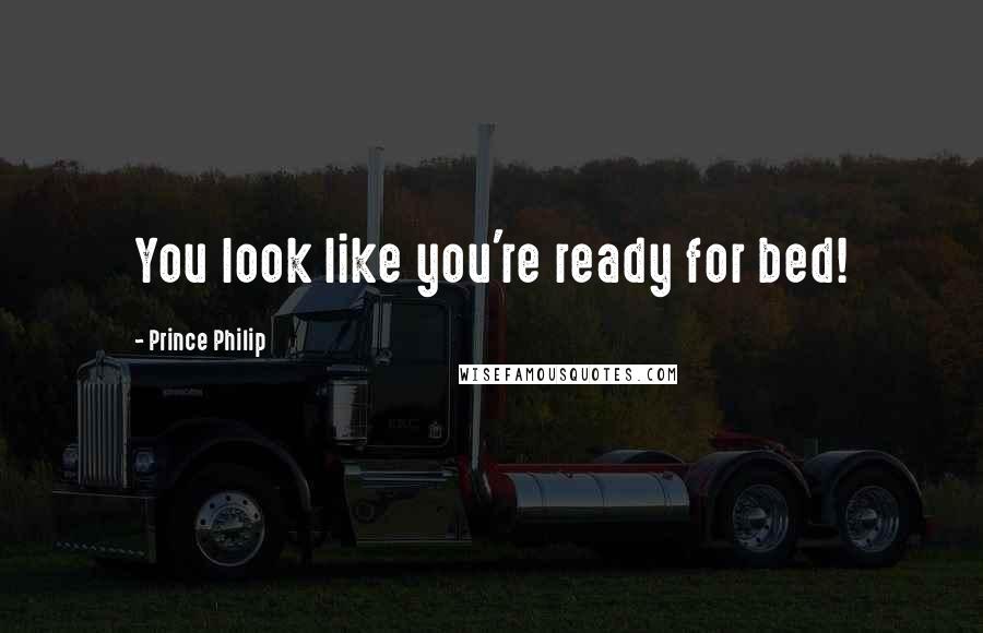 Prince Philip Quotes: You look like you're ready for bed!