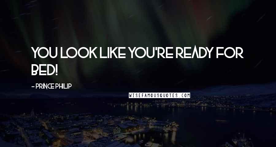Prince Philip Quotes: You look like you're ready for bed!