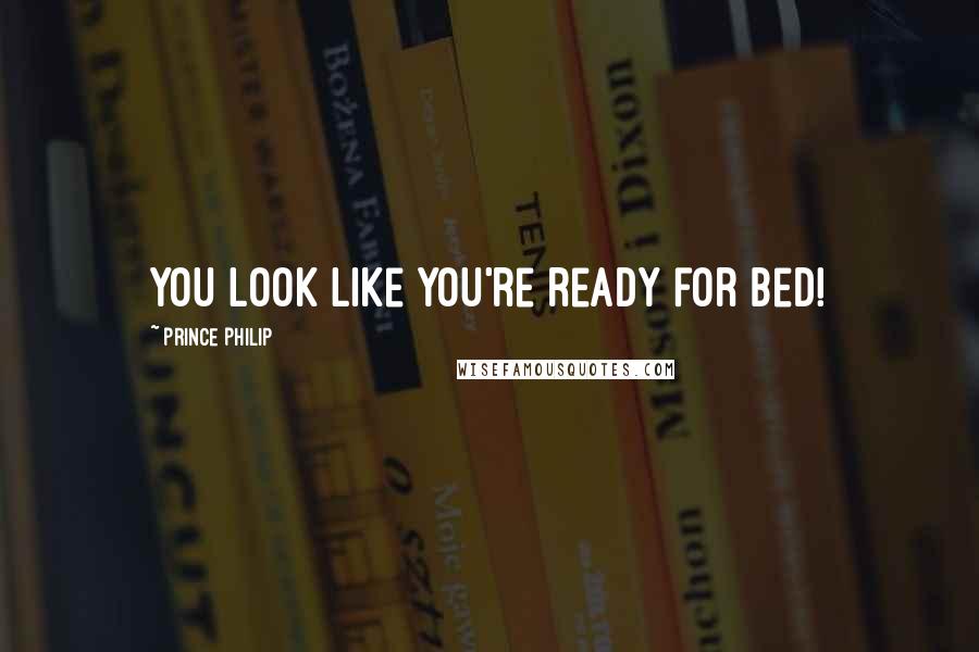 Prince Philip Quotes: You look like you're ready for bed!