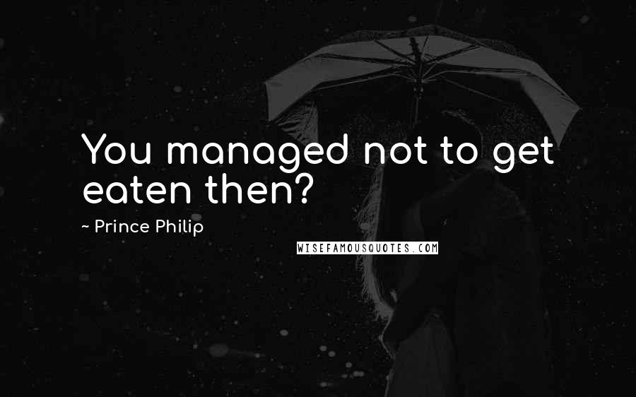 Prince Philip Quotes: You managed not to get eaten then?