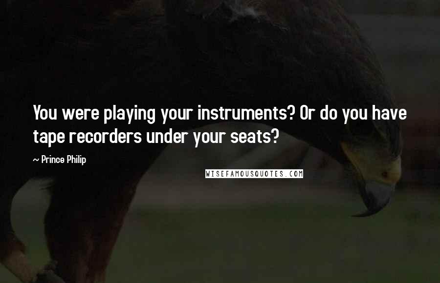 Prince Philip Quotes: You were playing your instruments? Or do you have tape recorders under your seats?