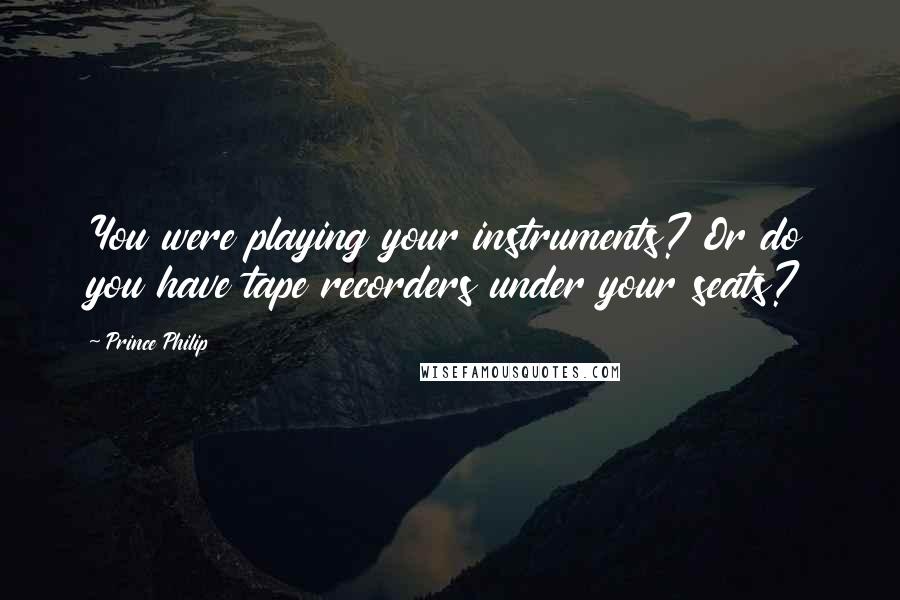 Prince Philip Quotes: You were playing your instruments? Or do you have tape recorders under your seats?