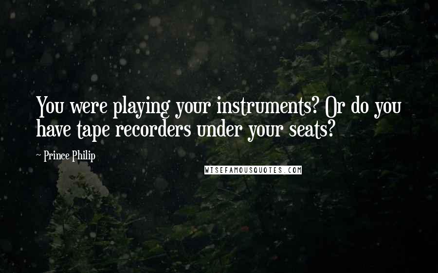 Prince Philip Quotes: You were playing your instruments? Or do you have tape recorders under your seats?