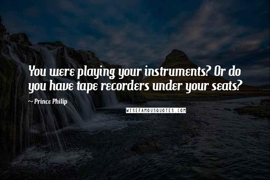 Prince Philip Quotes: You were playing your instruments? Or do you have tape recorders under your seats?