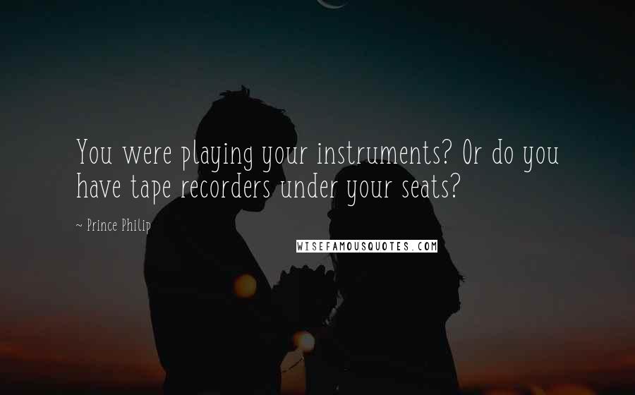 Prince Philip Quotes: You were playing your instruments? Or do you have tape recorders under your seats?