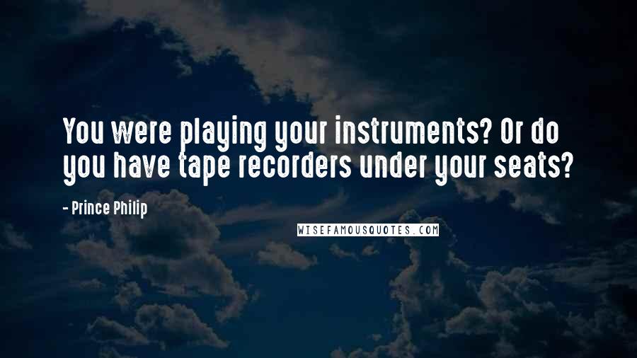 Prince Philip Quotes: You were playing your instruments? Or do you have tape recorders under your seats?