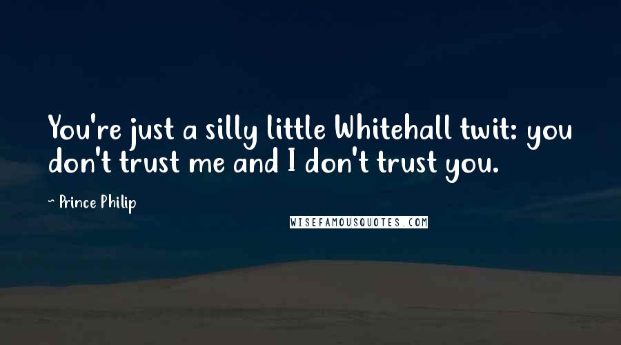 Prince Philip Quotes: You're just a silly little Whitehall twit: you don't trust me and I don't trust you.