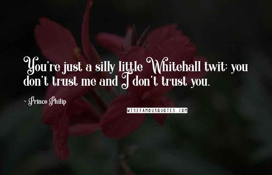 Prince Philip Quotes: You're just a silly little Whitehall twit: you don't trust me and I don't trust you.