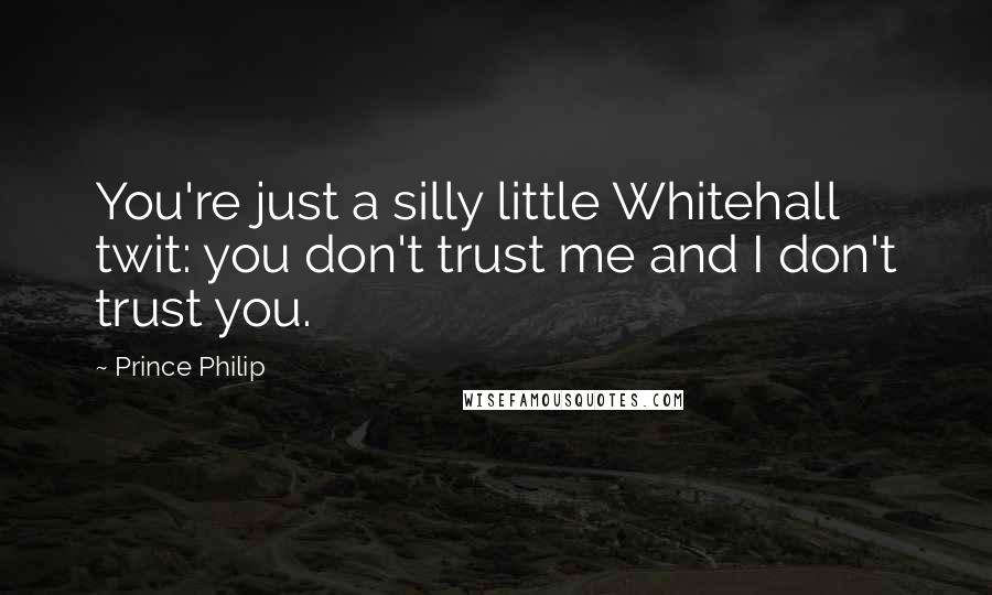 Prince Philip Quotes: You're just a silly little Whitehall twit: you don't trust me and I don't trust you.