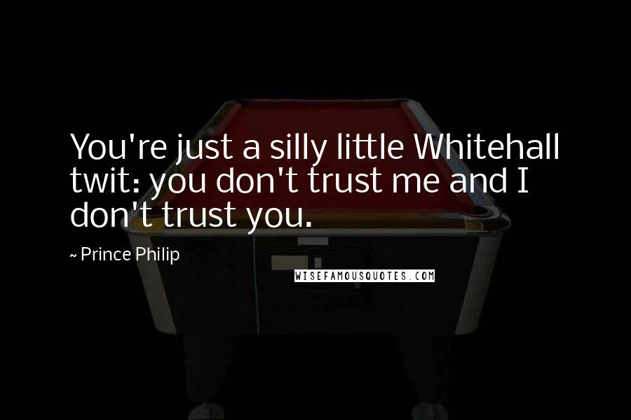 Prince Philip Quotes: You're just a silly little Whitehall twit: you don't trust me and I don't trust you.