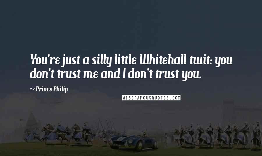 Prince Philip Quotes: You're just a silly little Whitehall twit: you don't trust me and I don't trust you.