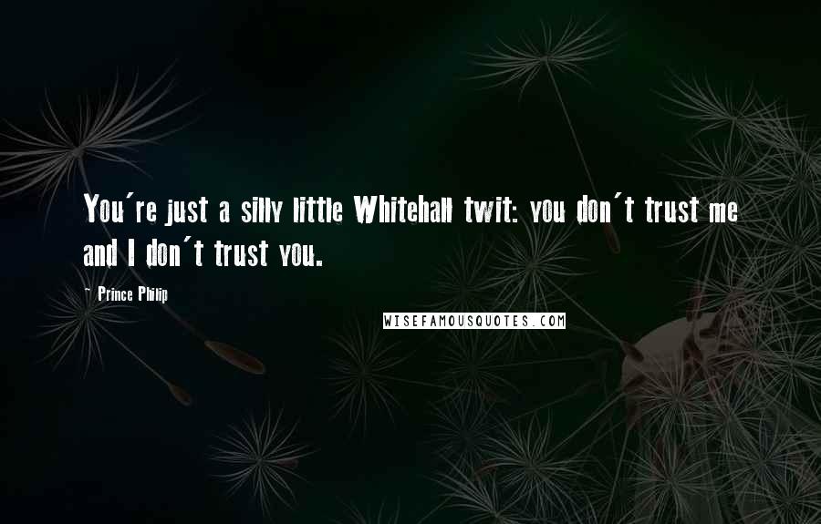 Prince Philip Quotes: You're just a silly little Whitehall twit: you don't trust me and I don't trust you.