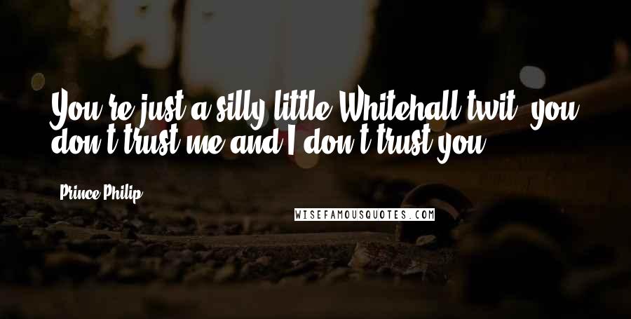 Prince Philip Quotes: You're just a silly little Whitehall twit: you don't trust me and I don't trust you.