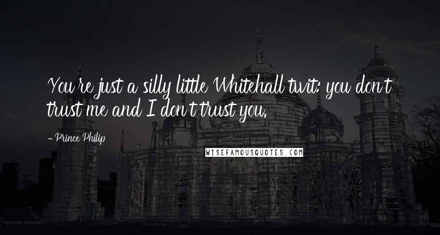 Prince Philip Quotes: You're just a silly little Whitehall twit: you don't trust me and I don't trust you.