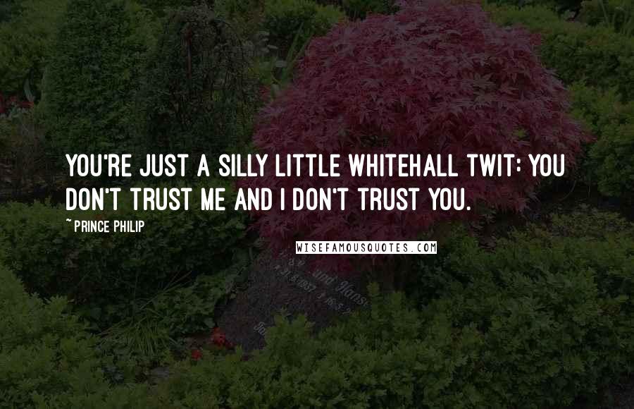 Prince Philip Quotes: You're just a silly little Whitehall twit: you don't trust me and I don't trust you.
