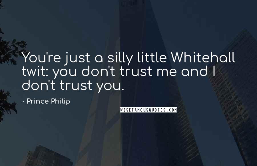 Prince Philip Quotes: You're just a silly little Whitehall twit: you don't trust me and I don't trust you.