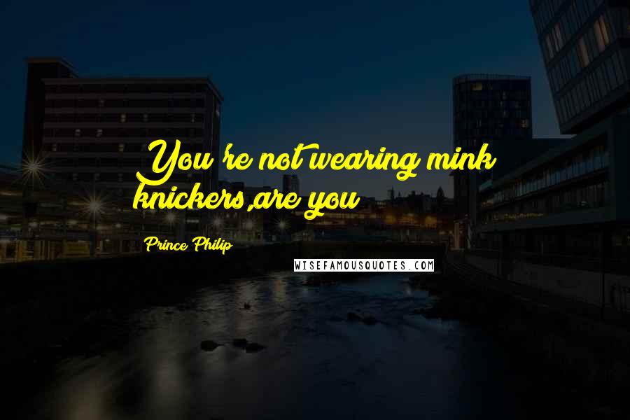 Prince Philip Quotes: You're not wearing mink knickers,are you?