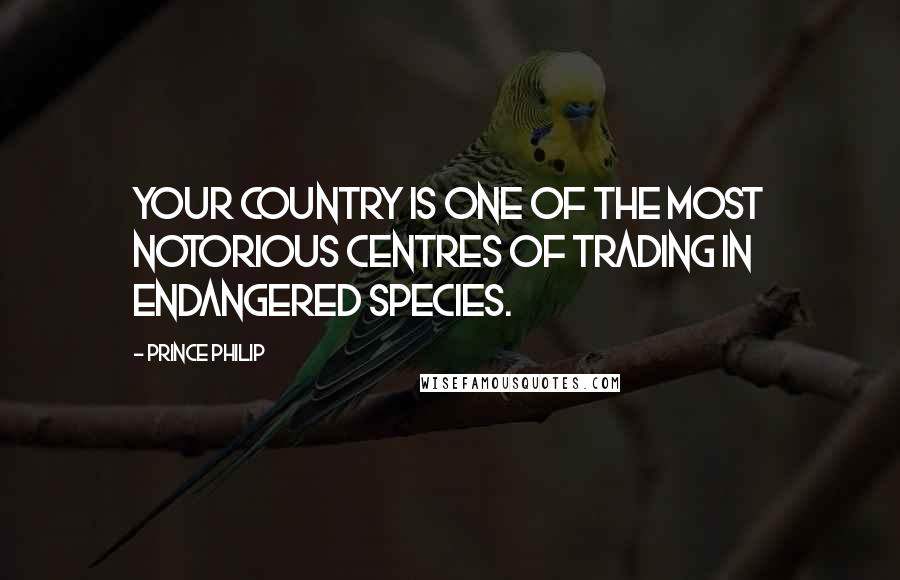 Prince Philip Quotes: Your country is one of the most notorious centres of trading in endangered species.