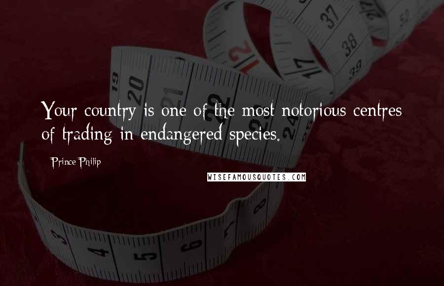 Prince Philip Quotes: Your country is one of the most notorious centres of trading in endangered species.