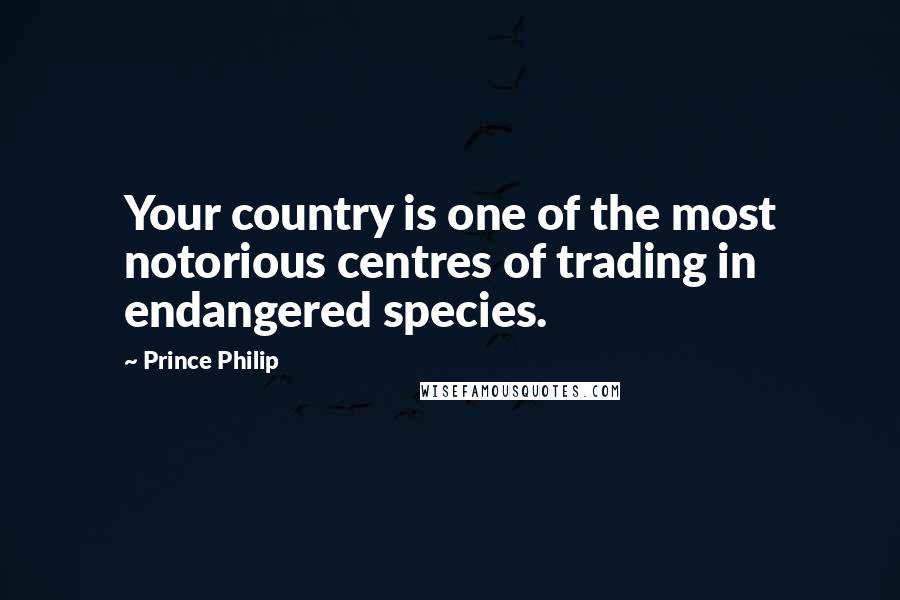 Prince Philip Quotes: Your country is one of the most notorious centres of trading in endangered species.