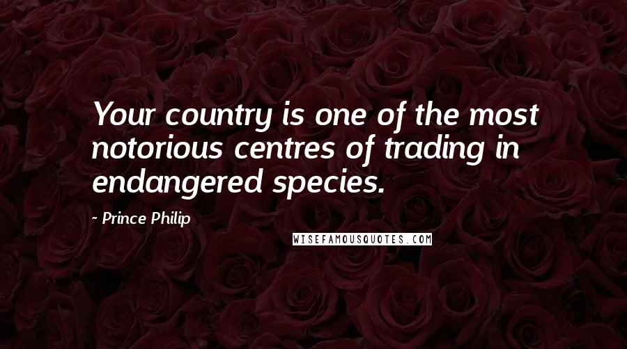 Prince Philip Quotes: Your country is one of the most notorious centres of trading in endangered species.