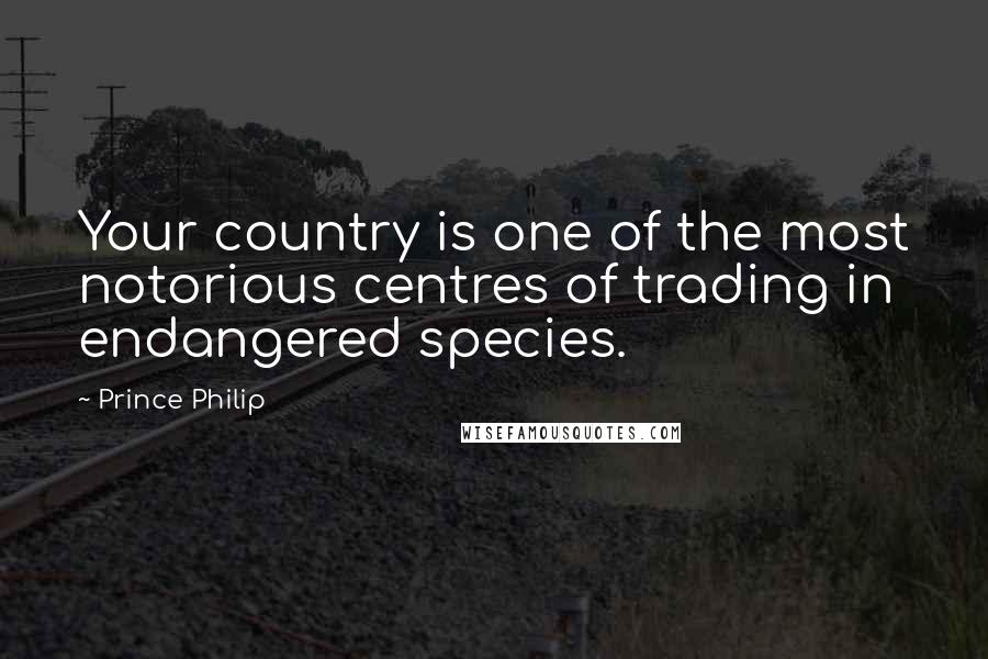 Prince Philip Quotes: Your country is one of the most notorious centres of trading in endangered species.