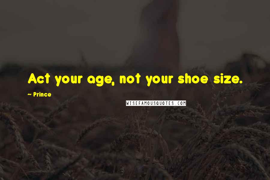 Prince Quotes: Act your age, not your shoe size.